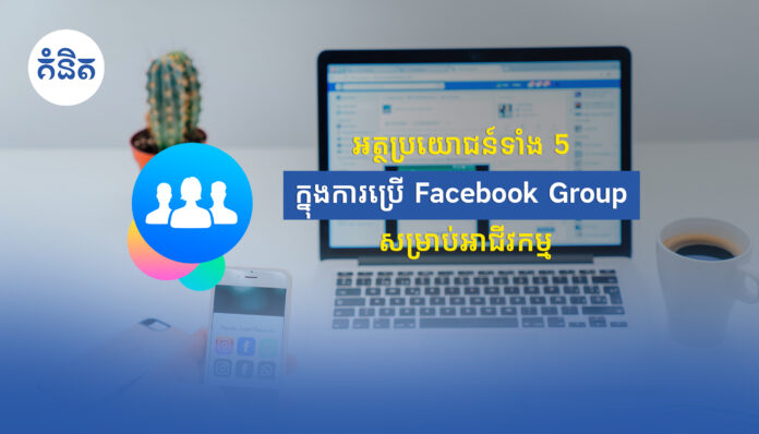 អត្ថប្រយោជន៍ទាំង5 ក្នុងការប្រើ Facebook Group សម្រាប់អាជីវកម្ម